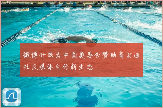 微博升级为中国奥委会赞助商打造社交媒体合作新生态