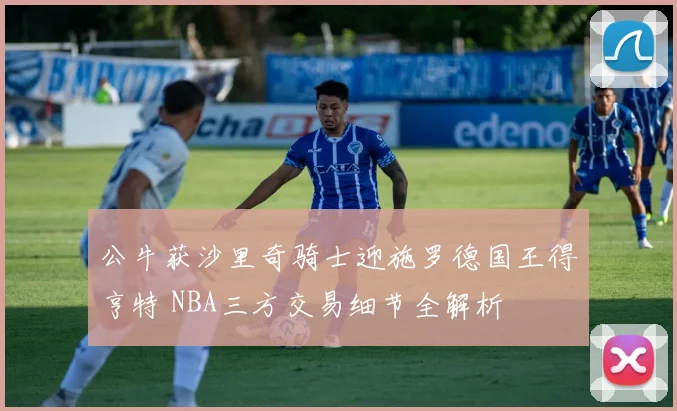 公牛获沙里奇骑士迎施罗德国王得亨特 NBA三方交易细节全解析