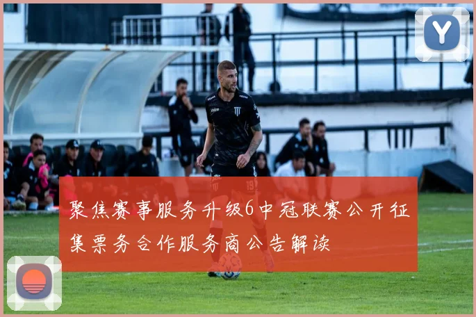 聚焦赛事服务升级6中冠联赛公开征集票务合作服务商公告解读