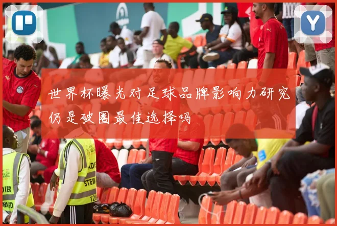世界杯曝光对足球品牌影响力研究仍是破圈最佳选择吗