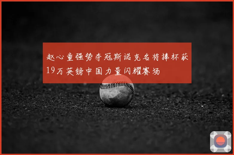 赵心童强势夺冠斯诺克名将捧杯获19万英镑中国力量闪耀赛场