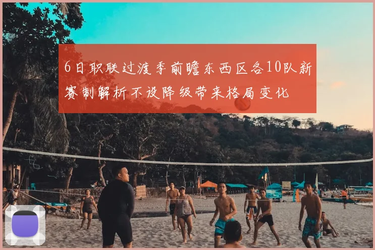 6日职联过渡季前瞻东西区各10队新赛制解析不设降级带来格局变化