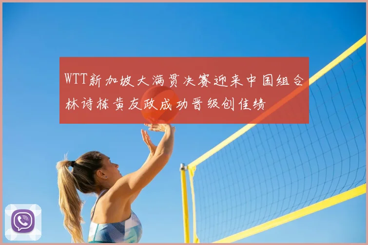 WTT新加坡大满贯决赛迎来中国组合林诗栋黄友政成功晋级创佳绩