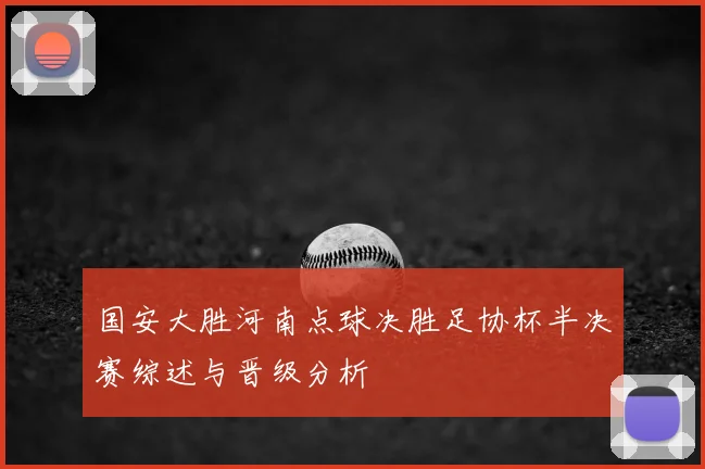 国安大胜河南点球决胜足协杯半决赛综述与晋级分析