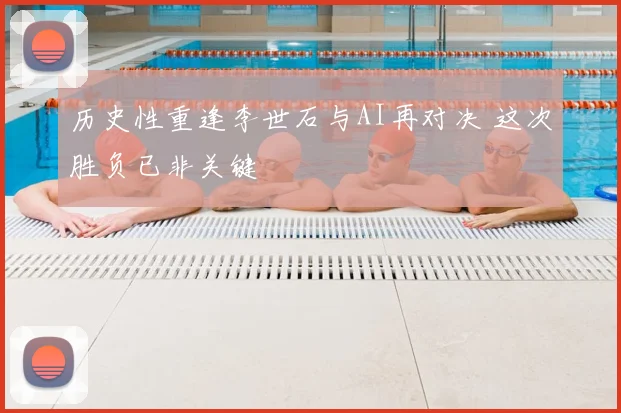 历史性重逢李世石与AI再对决 这次胜负已非关键