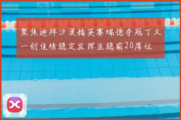 聚焦迪拜沙漠精英赛瑞德夺冠丁文一创佳绩稳定发挥坐稳前20席位