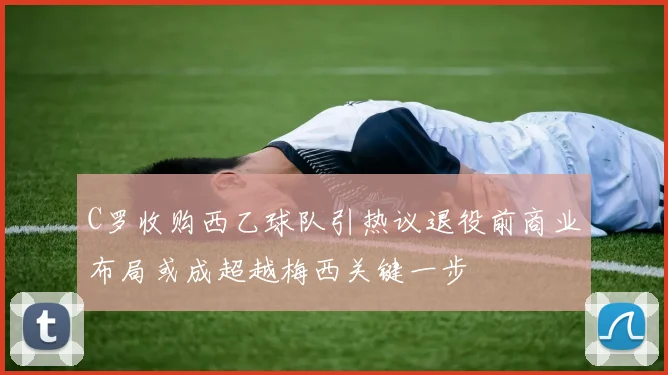 C罗收购西乙球队引热议退役前商业布局或成超越梅西关键一步