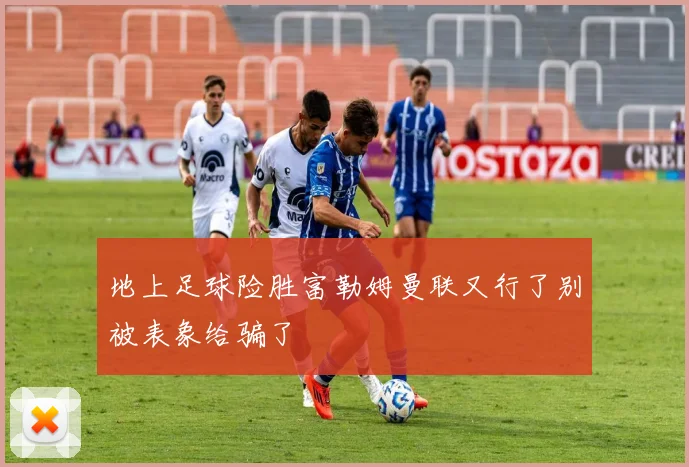 地上足球险胜富勒姆曼联又行了别被表象给骗了