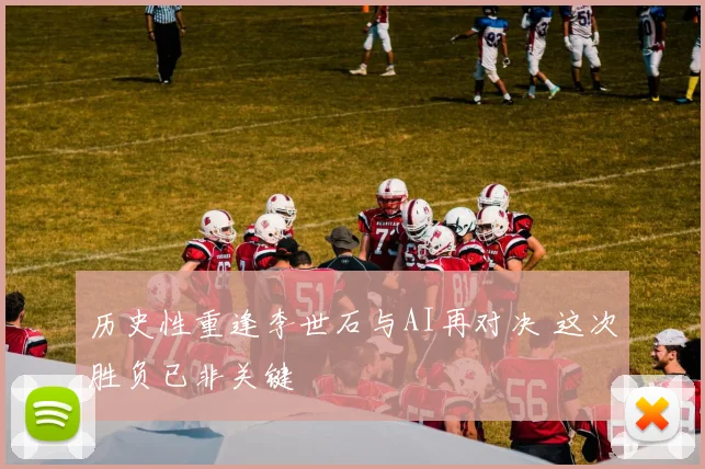 历史性重逢李世石与AI再对决 这次胜负已非关键