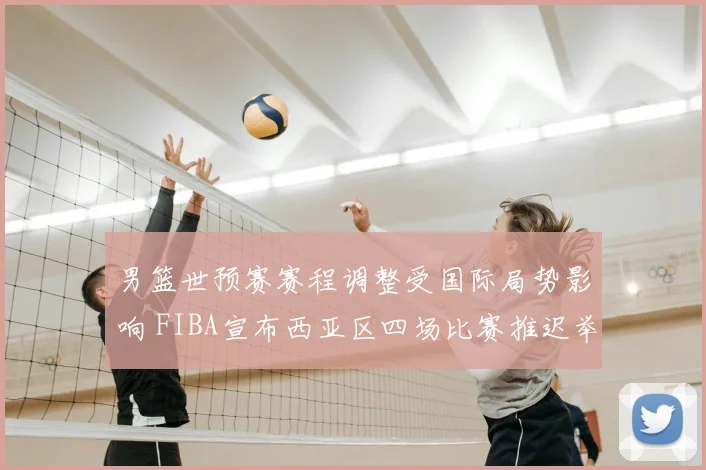 男篮世预赛赛程调整受国际局势影响 FIBA宣布西亚区四场比赛推迟举行