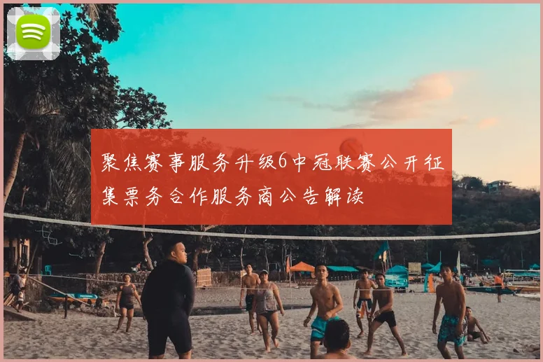 聚焦赛事服务升级6中冠联赛公开征集票务合作服务商公告解读