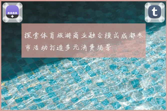 探索体育旅游商业融合模式成都冬市活动打造多元消费场景