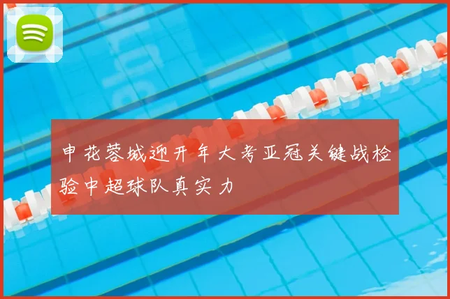 申花蓉城迎开年大考亚冠关键战检验中超球队真实力