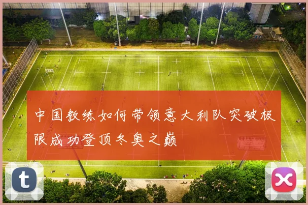 中国教练如何带领意大利队突破极限成功登顶冬奥之巅