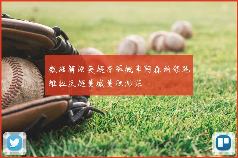 数据解读英超夺冠概率阿森纳领跑维拉反超曼城曼联渺茫