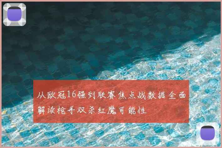 从欧冠16强到联赛焦点战数据全面解读枪手双杀红魔可能性