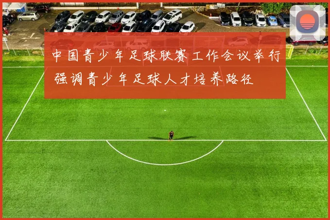 中国青少年足球联赛工作会议举行 强调青少年足球人才培养路径